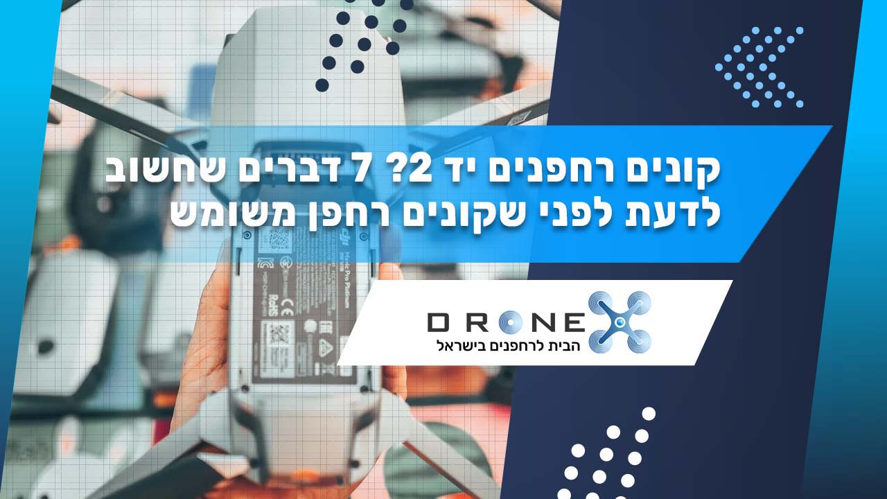 קונים רחפנים יד 2? 7 דברים שחשוב לדעת לפני שקונים רחפן משומש